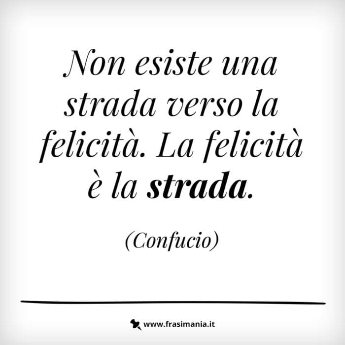 Non esiste una strada verso la felicità. La felicità è la strada.