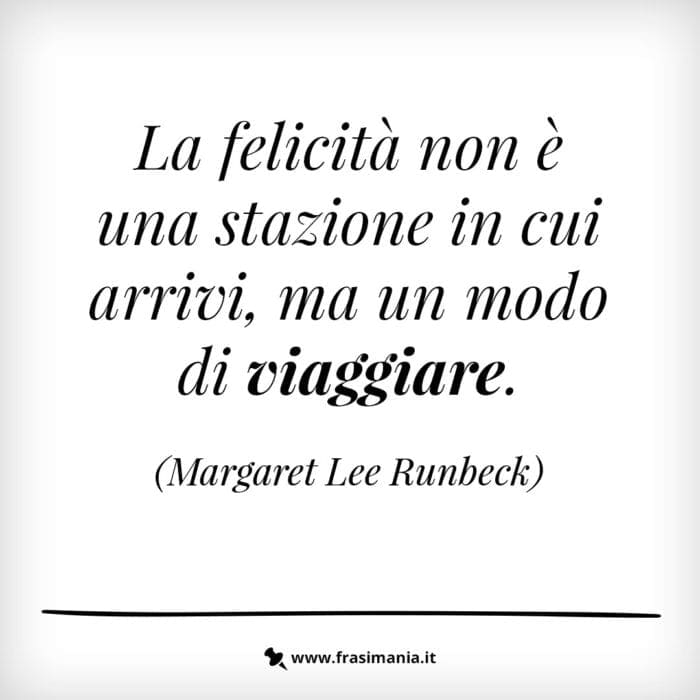 La felicità non è una stazione in cui arrivi, ma un modo di viaggiare.