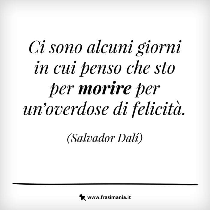 Ci sono alcuni giorni in cui penso che sto per morire per un’overdose di felicità.