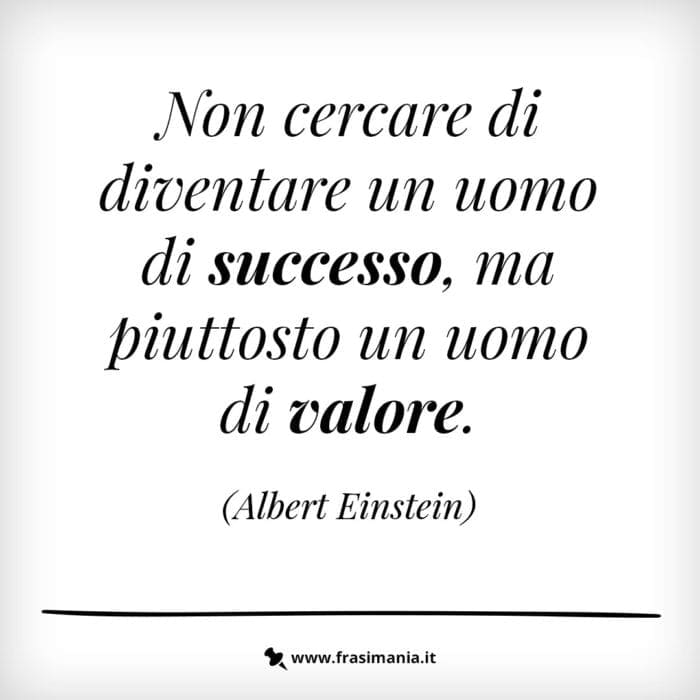 Non cercare di diventare un uomo di successo, ma piuttosto un uomo di valore.