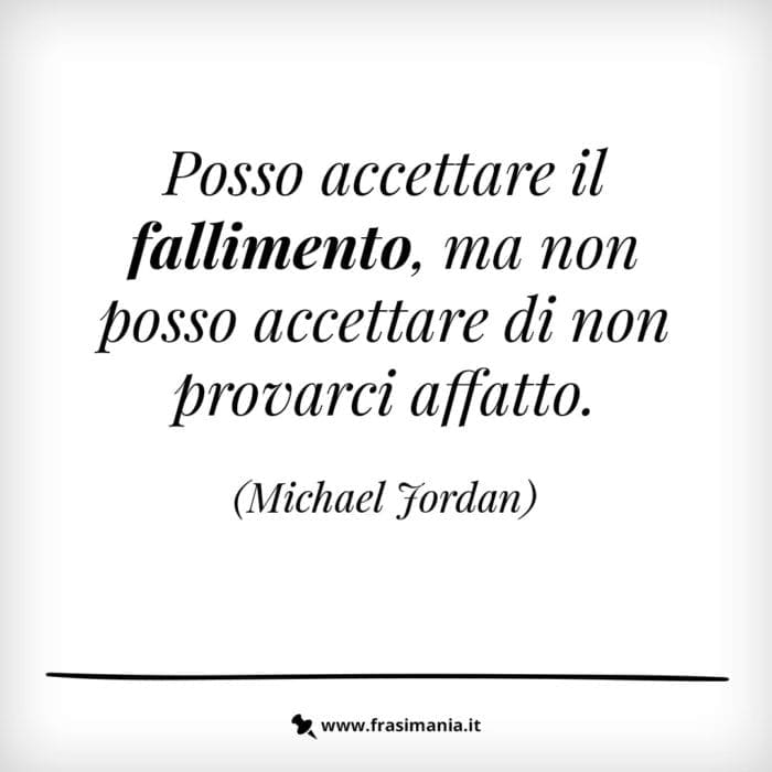 Posso accettare il fallimento, ma non posso accettare di non provarci affatto.