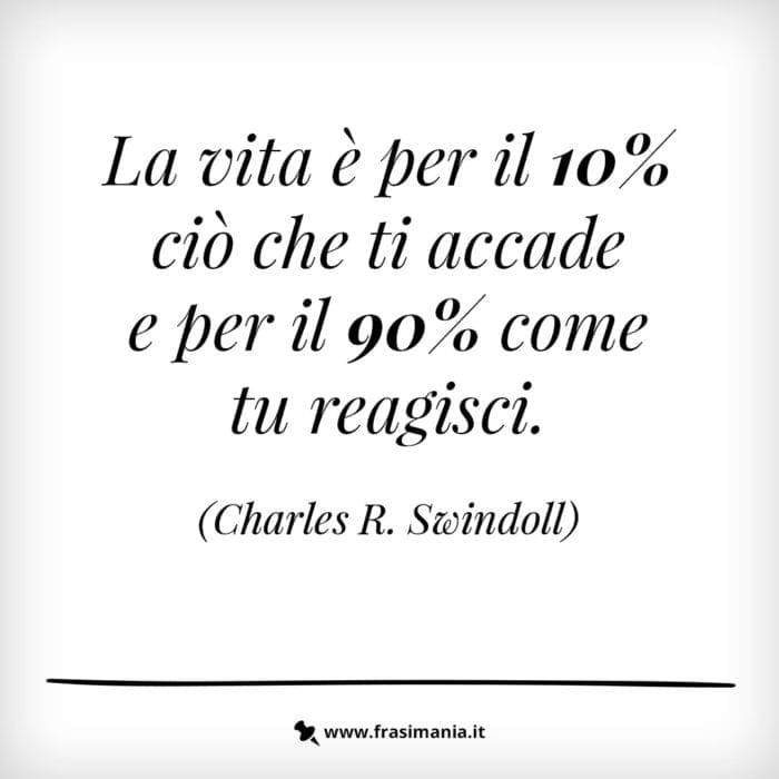 La vita è per il 10% ciò che ti accade e per il 90% come tu reagisci.