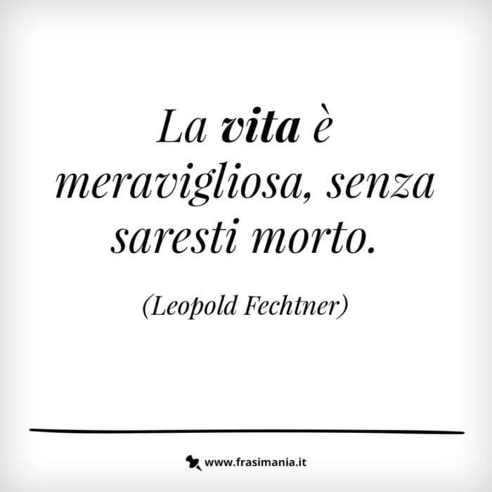 La vita è meravigliosa, senza saresti morto.