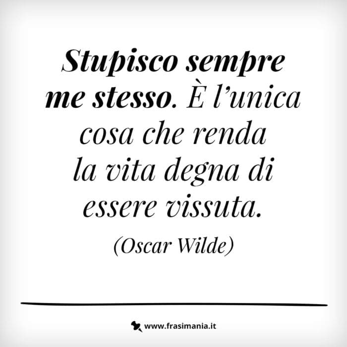 Stupisco sempre me stesso. È l'unica cosa che rende la vita degna di essere vissuta.