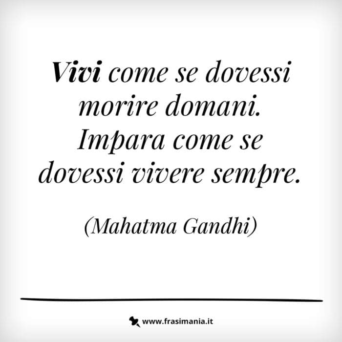 Vivi come se dovessi morire domani. Impara come se dovessi vivere sempre.