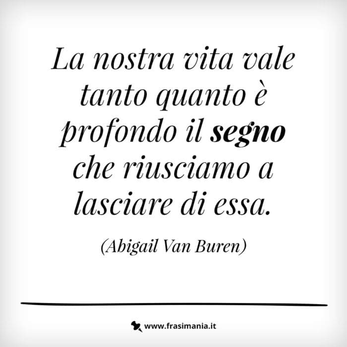 La nostra vita vale tanto quanto è profondo il segno che riusciamo a lasciare di essa.