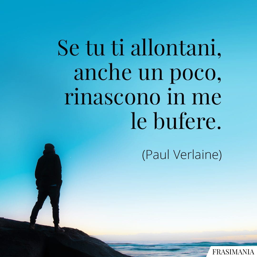Se tu ti allontani, anche un poco, rinascono in me le bufere.