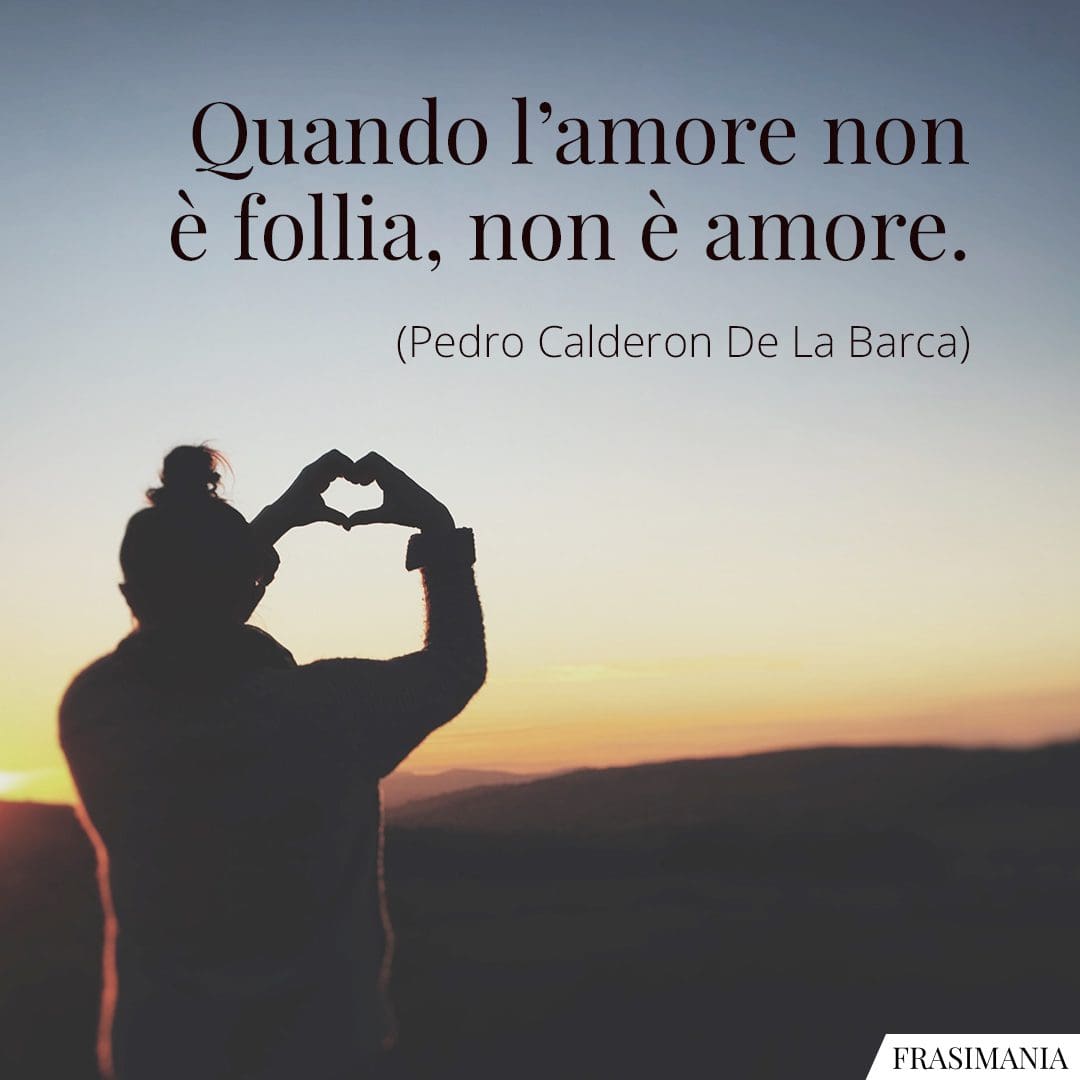 Quando l'amore non è follia, non è amore.