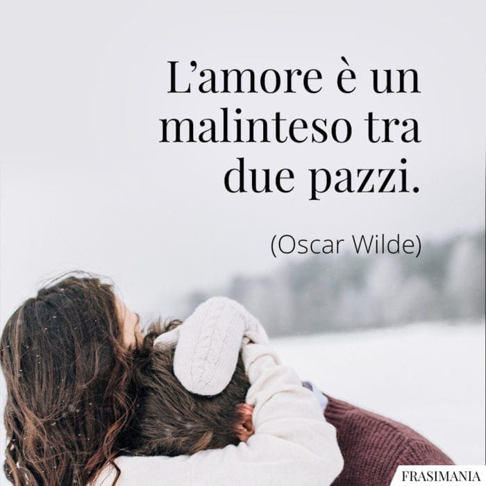 L'amore è un malinteso tra due pazzi.