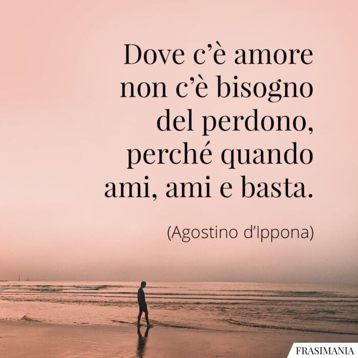 Dove c'è amore non c'è bisogno del perdono, perché quando ami, ami e basta.