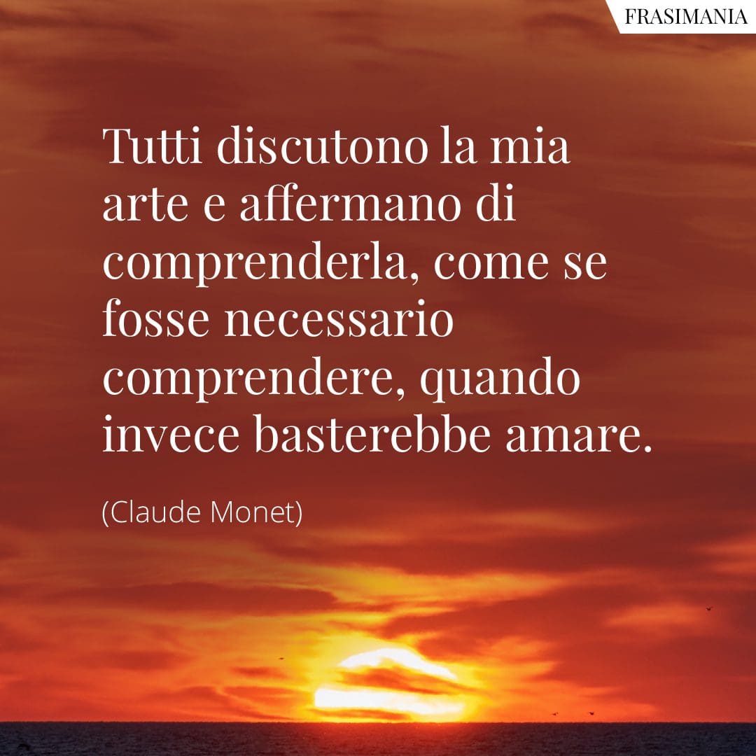Tutti discutono la mia arte e affermano di comprenderla, come se fosse necessario comprendere, quando invece basterebbe amare.