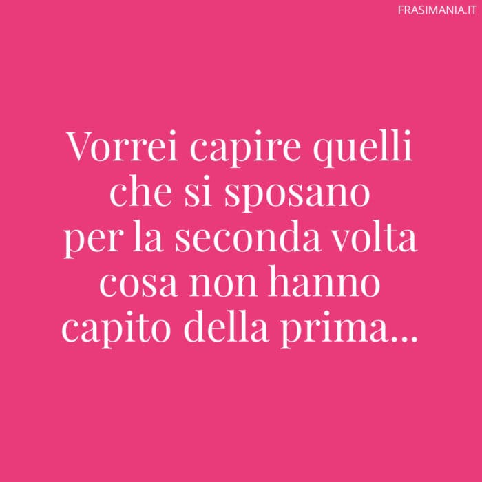 Vorrei capire quelli che si sposano per la seconda volta cosa non hanno capito della prima…