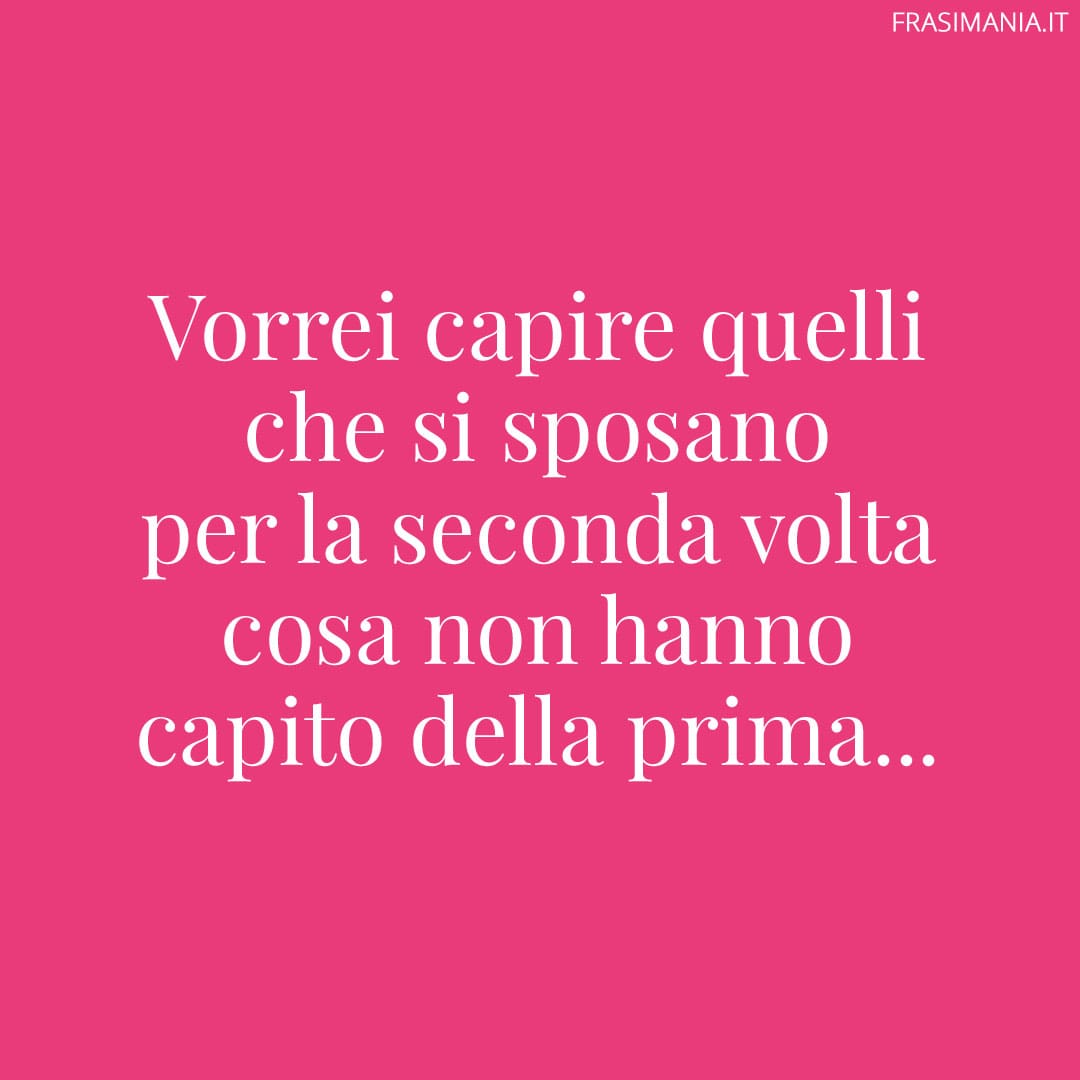 Vorrei capire quelli che si sposano per la seconda volta cosa non hanno capito della prima...