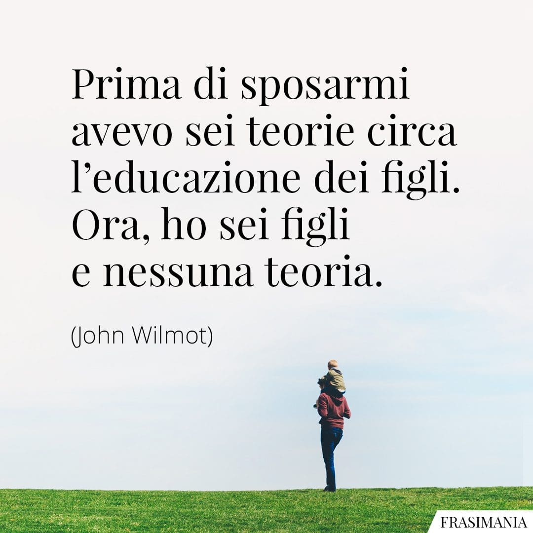 Prima di sposarmi avevo sei teorie circa l'educazione dei figli. Ora, ho sei figli e nessuna teoria.