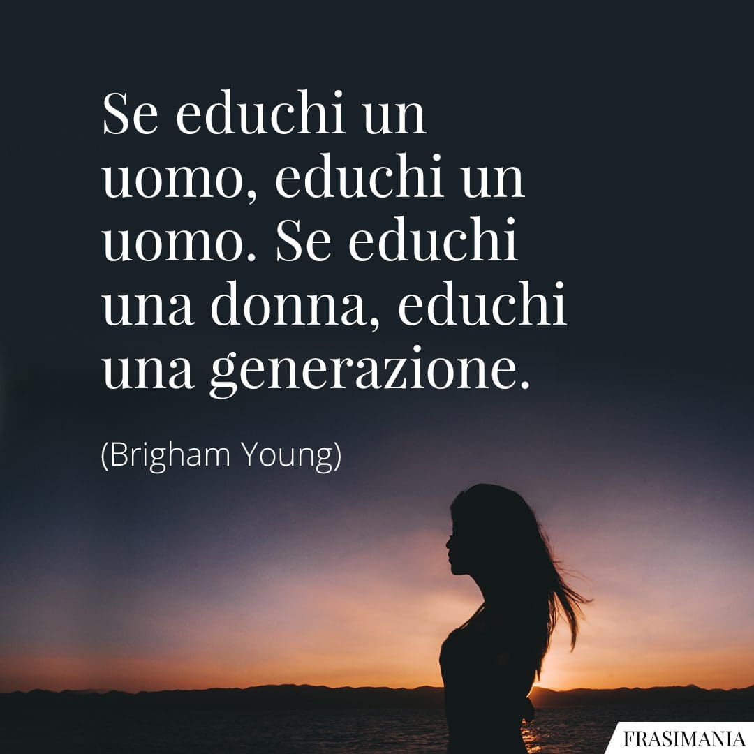 Se educhi un uomo, educhi un uomo. Se educhi una donna, educhi una generazione.