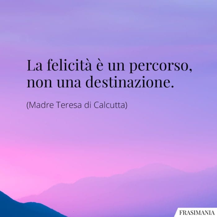 La felicità è un percorso, non una destinazione.