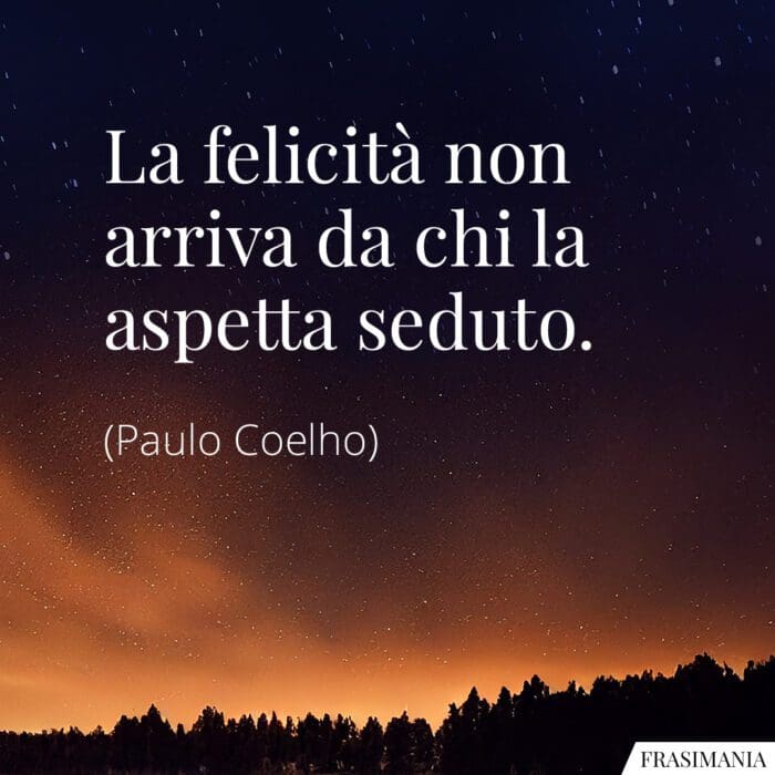 La felicità non arriva da chi la aspetta seduto.