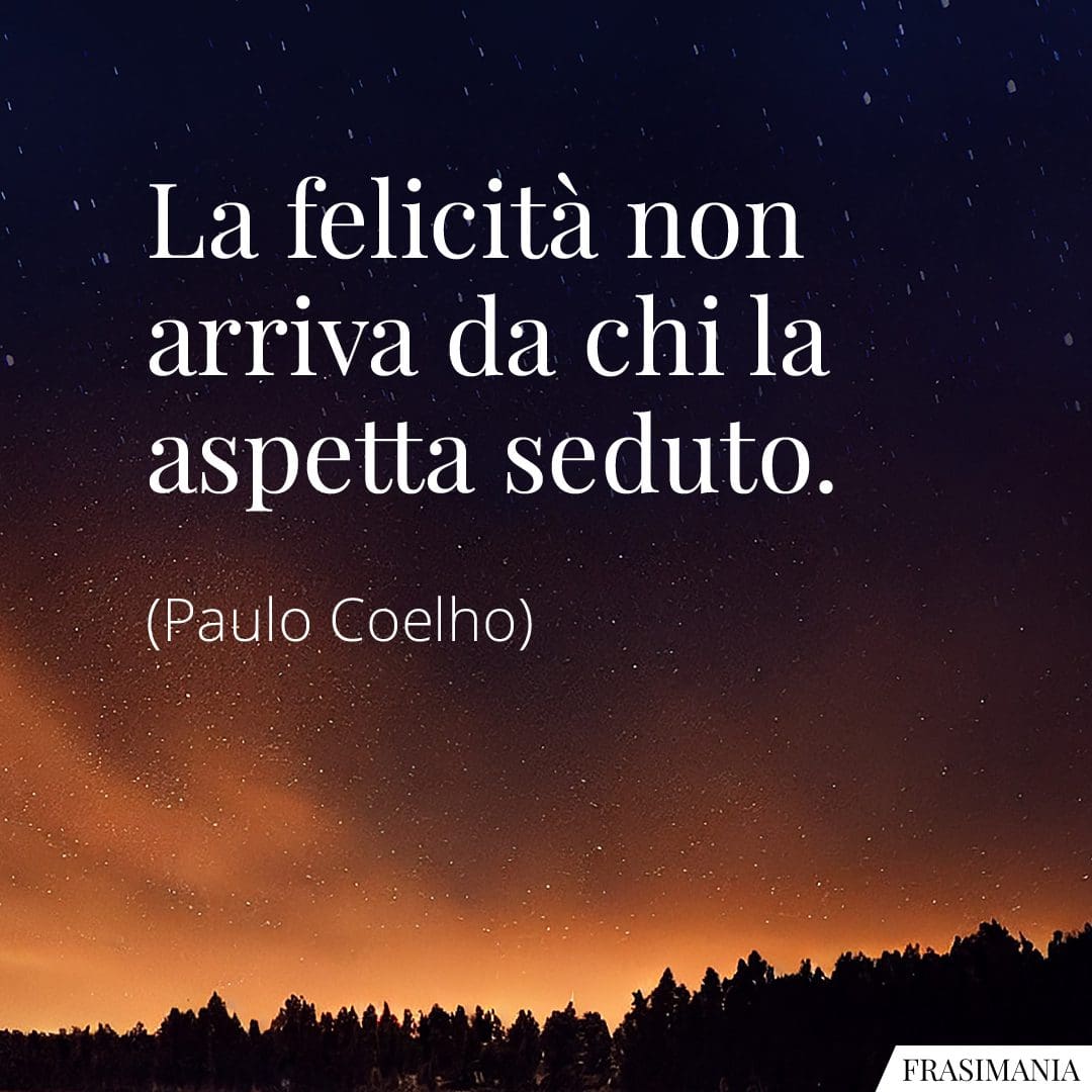 La felicità non arriva da chi la aspetta seduto.