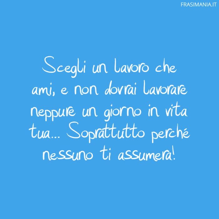 Scegli un lavoro che ami, e non dovrai lavorare neppure un giorno in vita tua... Soprattutto perché nessuno ti assumerà!