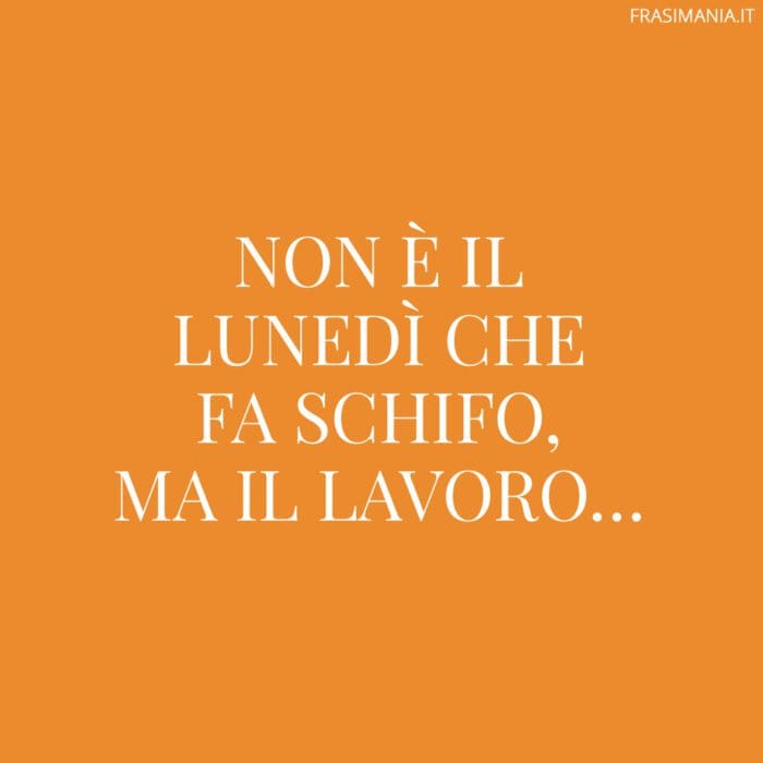 Non è il lunedì che fa schifo, ma il lavoro...