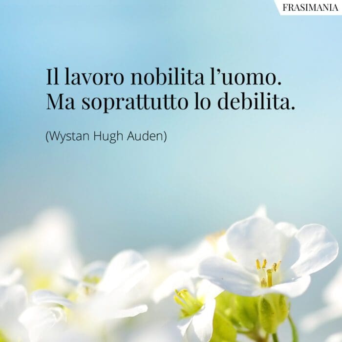 Il lavoro nobilita l'uomo. Ma soprattutto lo debilita.