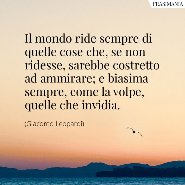 Il mondo ride sempre di quelle cose che, se non ridesse, sarebbe costretto ad ammirare; e biasima sempre, come la volpe, quelle che invidia.