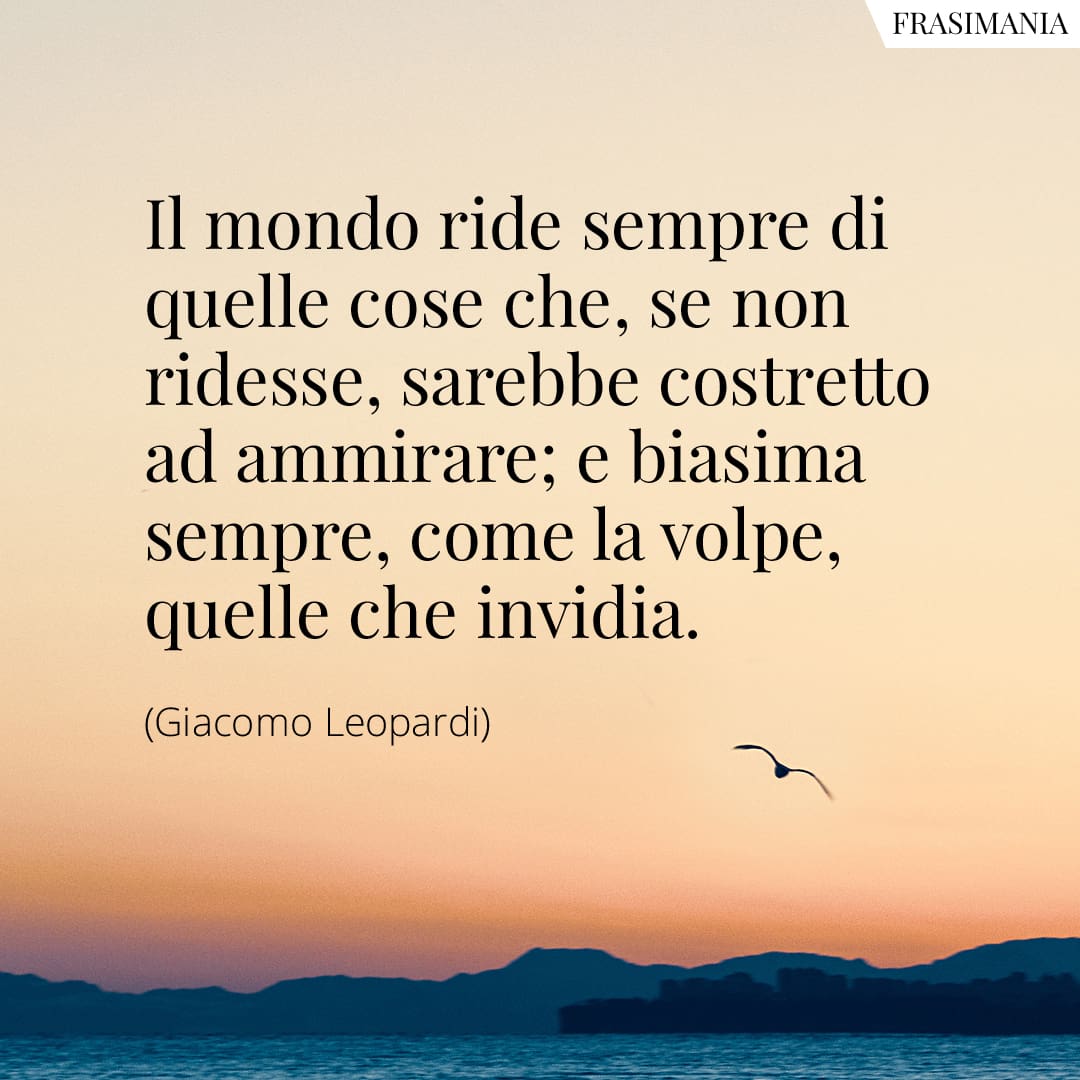Il mondo ride sempre di quelle cose che, se non ridesse, sarebbe costretto ad ammirare; e biasima sempre, come la volpe, quelle che invidia.
