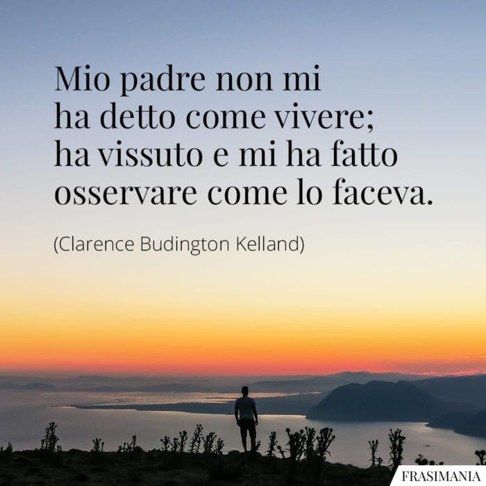 Mio padre non mi ha detto come vivere; ha vissuto e mi ha fatto osservare come lo faceva.