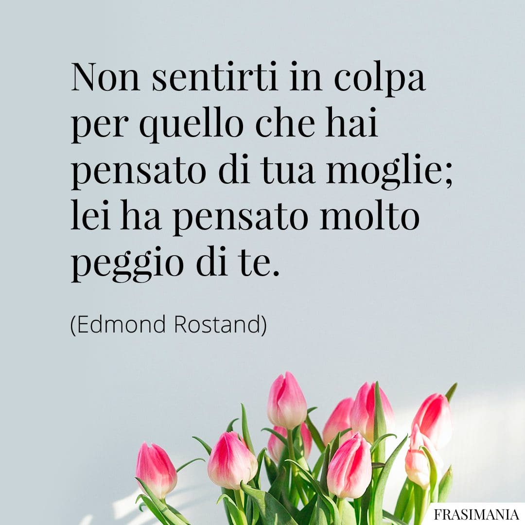 Non sentirti in colpa per quello che hai pensato di tua moglie; lei ha pensato molto peggio di te.