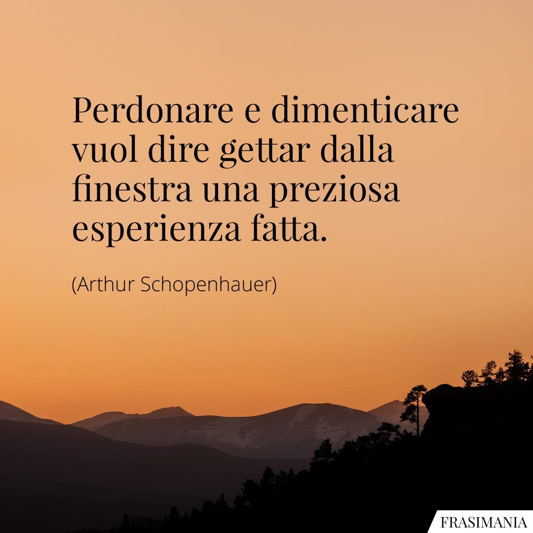 Perdonare e dimenticare vuol dire gettar dalla finestra una preziosa esperienza fatta.