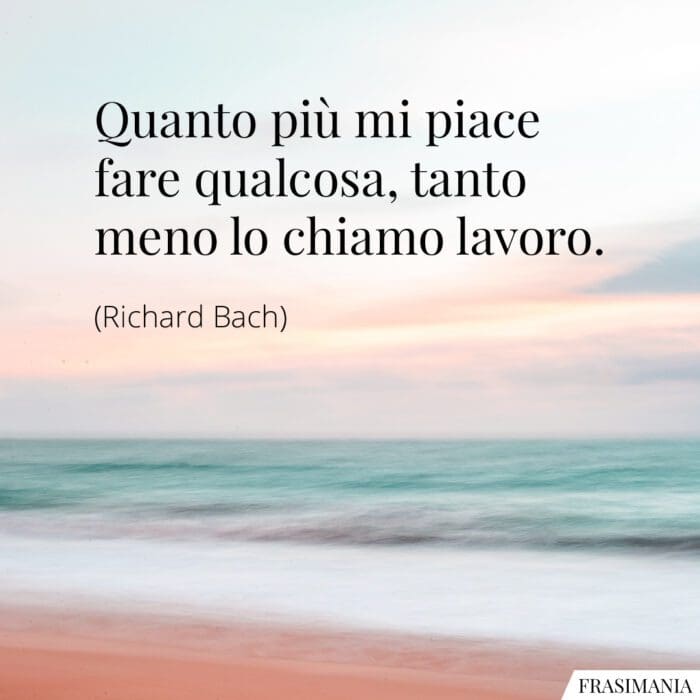 Quanto più mi piace fare qualcosa, tanto meno lo chiamo lavoro.