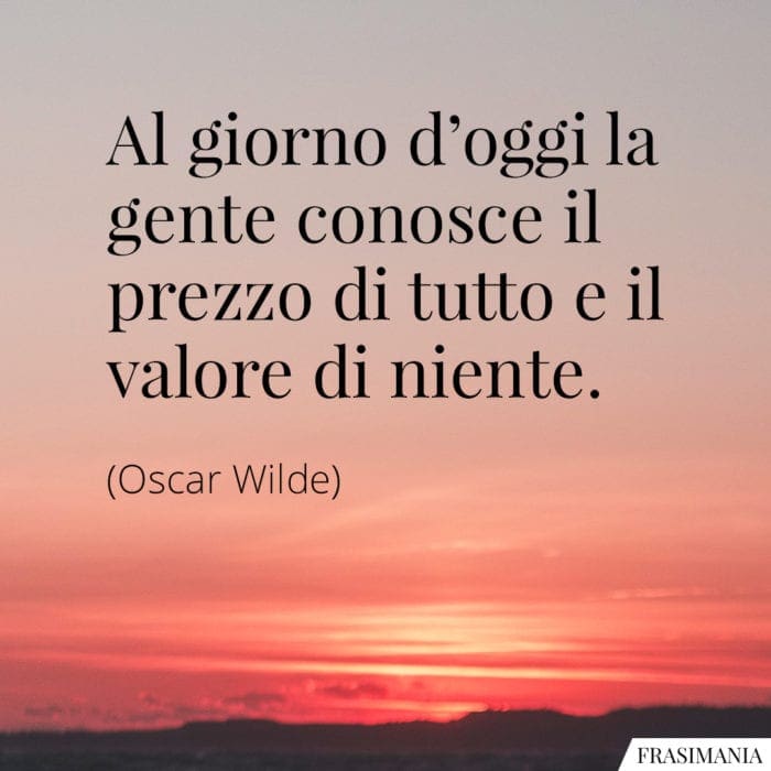 Al giorno d'oggi la gente conosce il prezzo di tutto e il valore di niente.