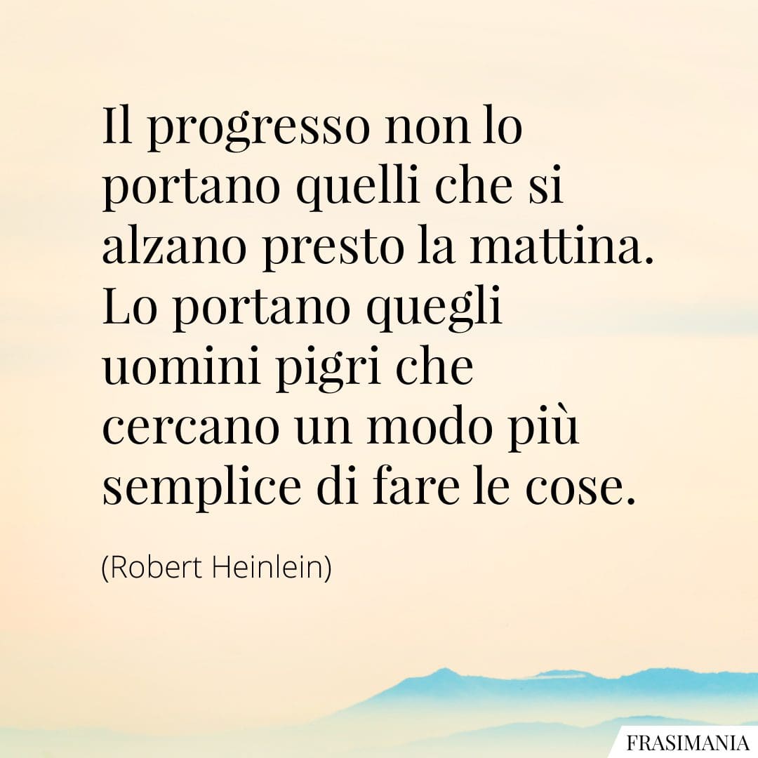 Il progresso non lo portano quelli che si alzano presto la mattina. Lo portano quegli uomini pigri che cercano un modo più semplice di fare le cose.