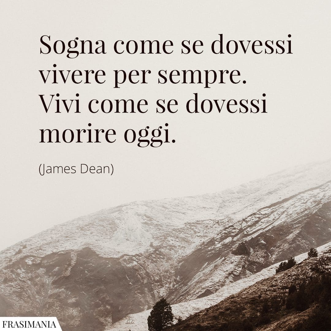 Sogna come se dovessi vivere per sempre. Vivi come se dovessi morire oggi.