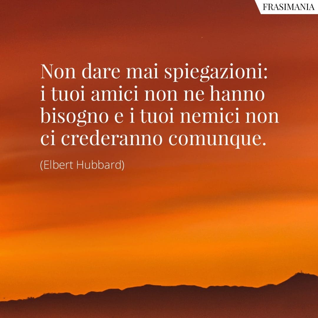 Non dare mai spiegazioni: i tuoi amici non ne hanno bisogno e i tuoi nemici non ci crederanno comunque.