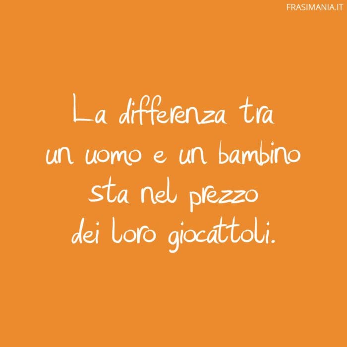 La differenza tra un uomo e un bambino sta nel prezzo dei loro giocattoli.