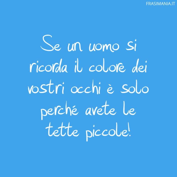 Se un uomo si ricorda il colore dei vostri occhi è solo perché avete le tette piccole!