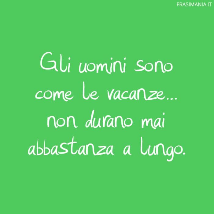 Gli uomini sono come le vacanze… non durano mai abbastanza a lungo.