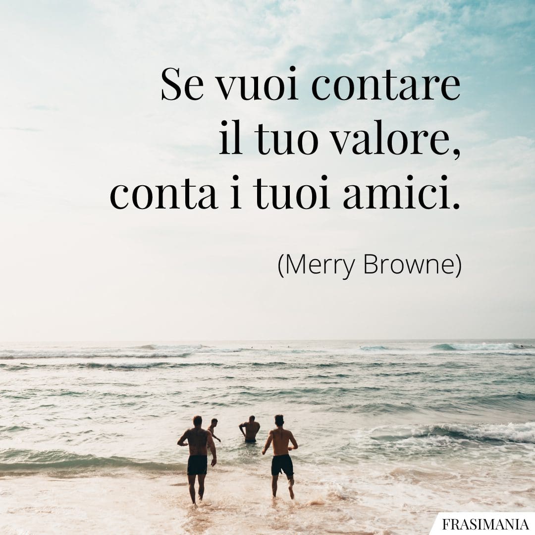 Se vuoi contare il tuo valore, conta i tuoi amici.