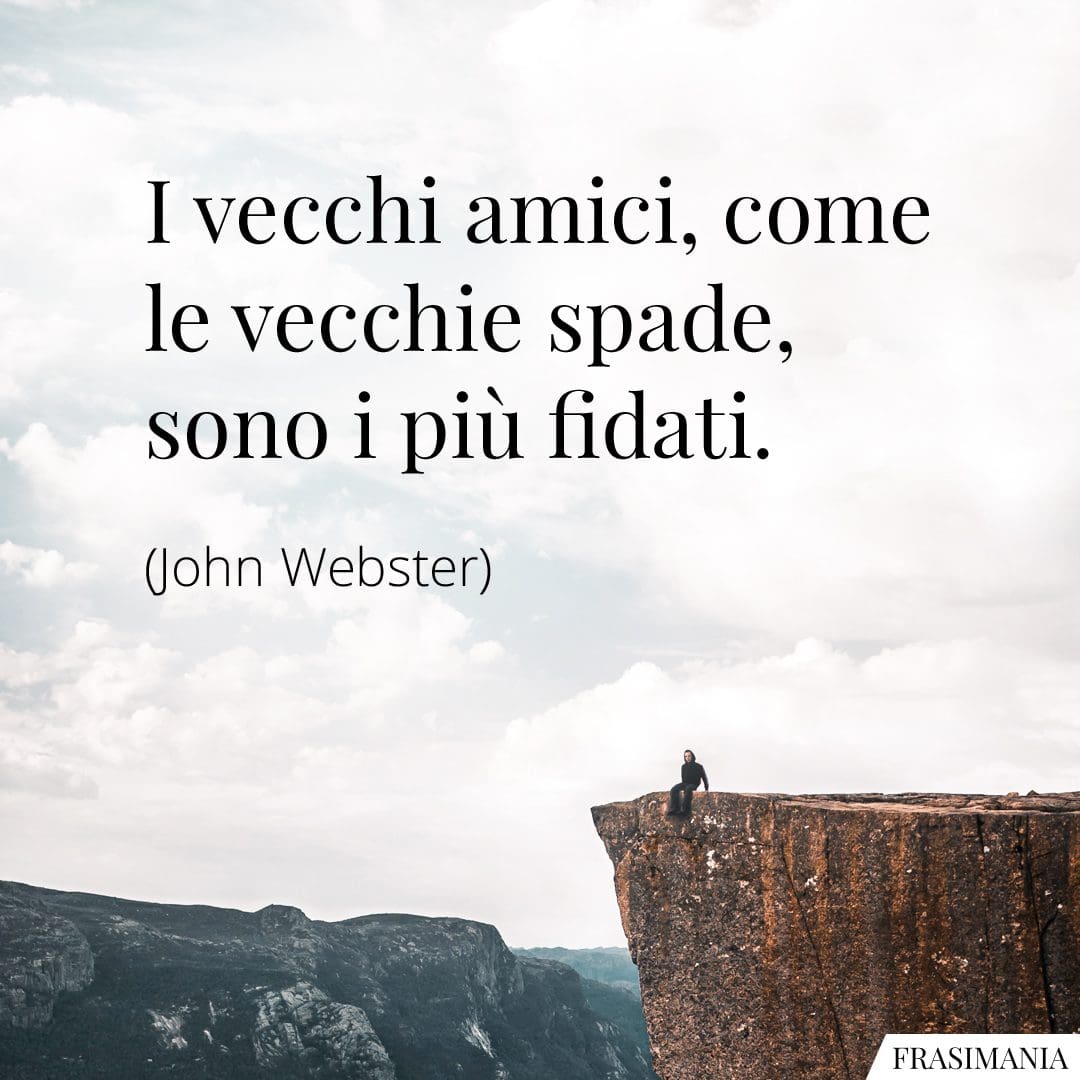 I vecchi amici, come le vecchie spade, sono i più fidati.