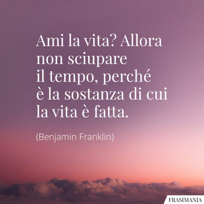 Ami la vita? Allora non sciupare il tempo, perché è la sostanza di cui la vita è fatta.