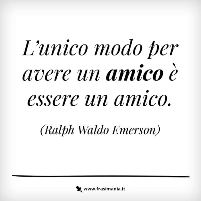 L’unico modo per avere un amici è essere un amico.