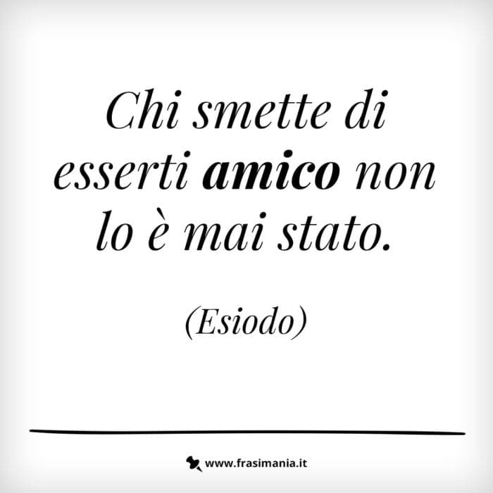 Chi smette di esserti amico non lo è mai stato.