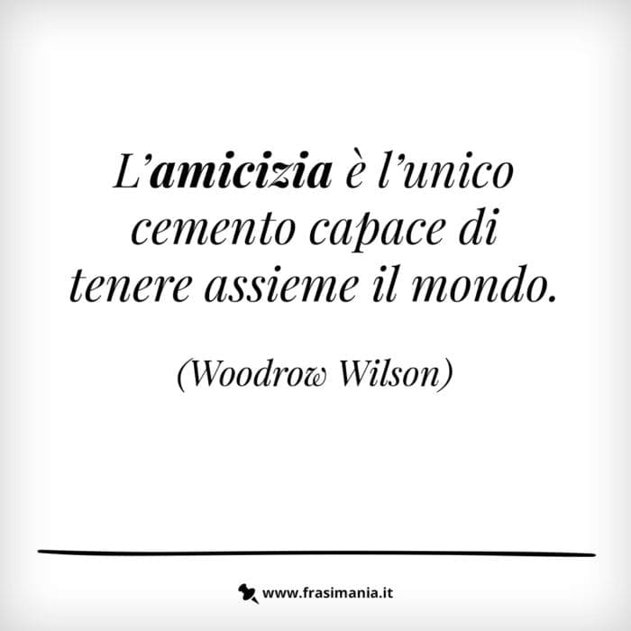 L’amicizia è l’unico cemento capace di tenere assieme il mondo.