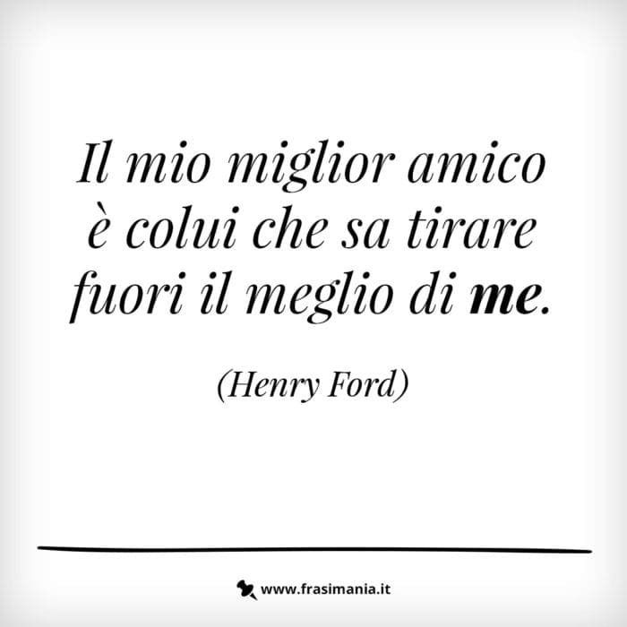 Il mio miglior amico è colui che sa tirare fuori il meglio di me.