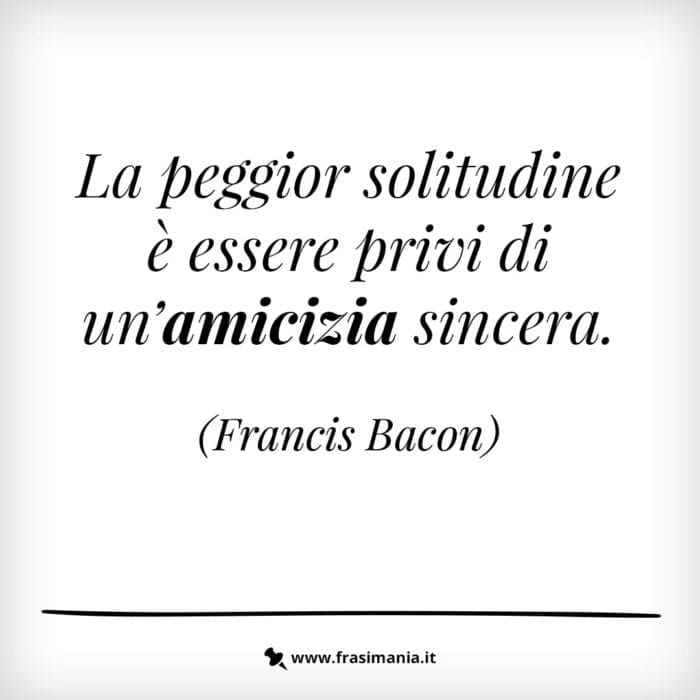 La peggior solitudine è essere privi di un’amicizia sincera.