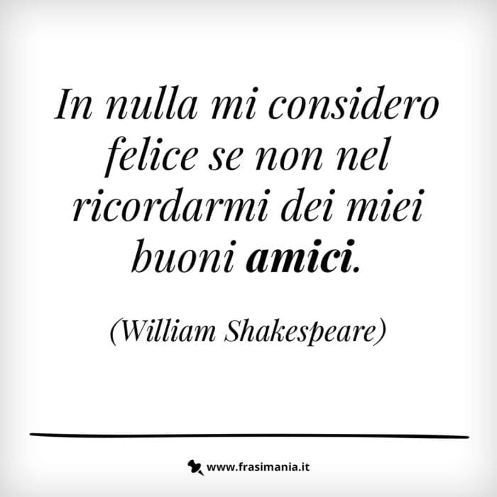 In nulla mi considero felice se non nel ricordarmi dei miei buoni amici.