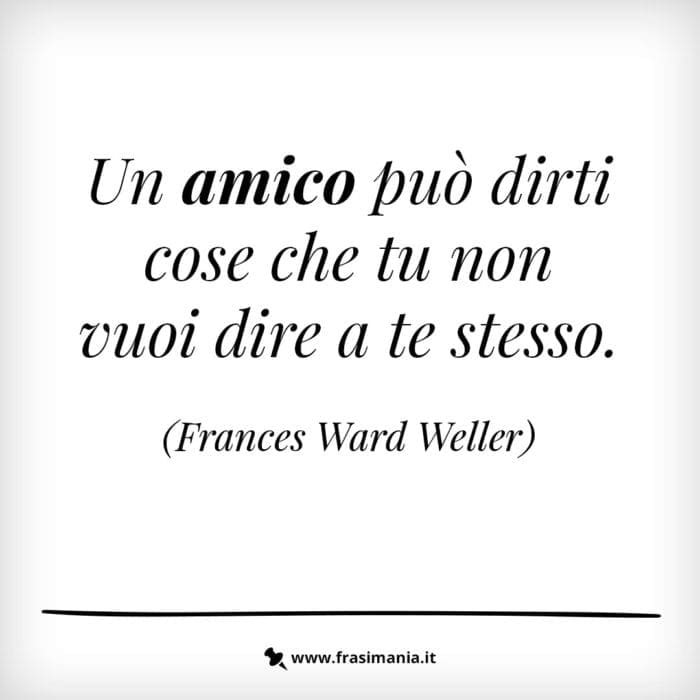 Un amico può dirti cose che tu non vuoi dire a te stesso.