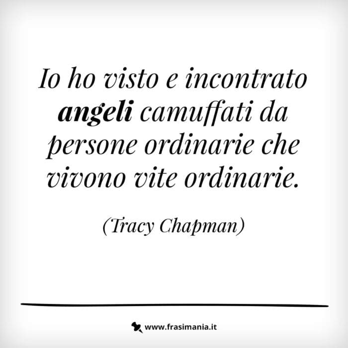 Io ho visto e incontrato angeli camuffati da persone ordinarie che vivono vite ordinarie.