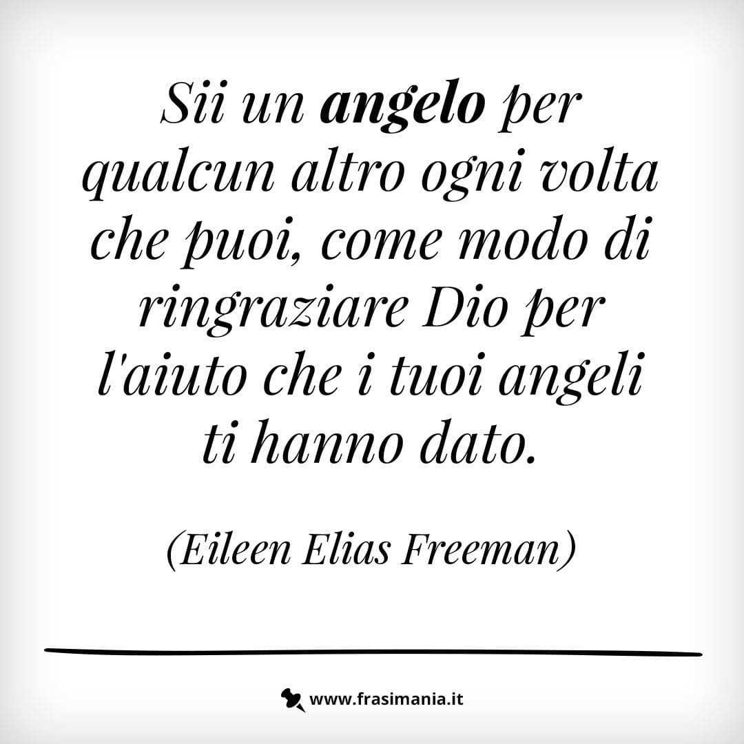 Sii un angelo per qualcun altro ogni volta che puoi, come modo di ringraziare Dio per l'aiuto che i tuoi angeli ti hanno dato.